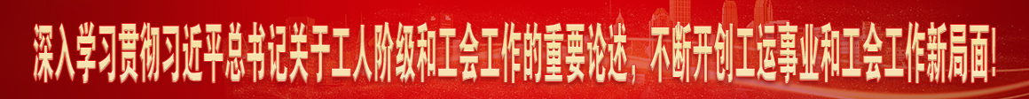 深入學(xué)習(xí)貫徹習(xí)近平總書(shū)記關(guān)于工人階級(jí)和工會(huì)工作的重要論述，不斷開(kāi)創(chuàng)工運(yùn)事業(yè)和工會(huì)工作新局面!